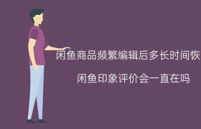 闲鱼商品频繁编辑后多长时间恢复 闲鱼印象评价会一直在吗？